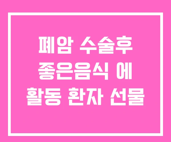 폐암 수술후 좋은음식 에 활동 환자 선물 폐암 수술후 좋은음식 에 활동 환자 선물