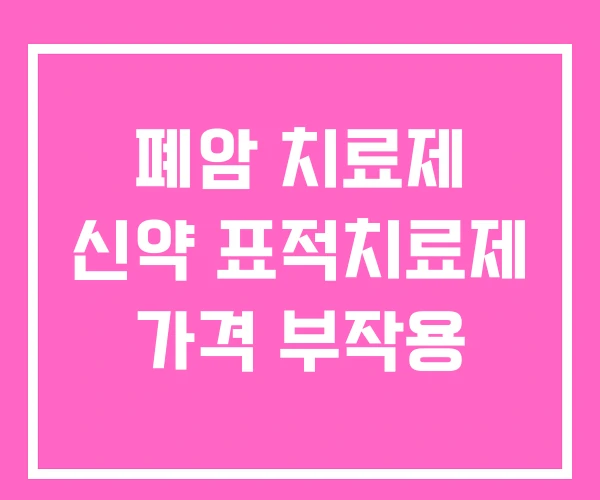 폐암 치료제 신약 표적치료제 가격 부작용 폐암 치료제 신약 표적치료제 가격 부작용