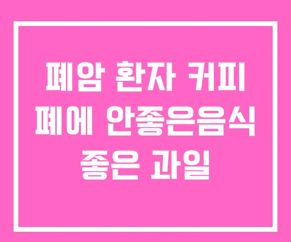 폐암 환자 커피 폐에 안좋은음식 좋은 과일 폐암 환자 커피 폐에 안좋은음식 좋은 과일