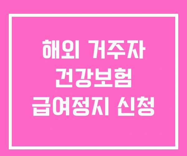 해외 거주자 건강보험 급여정지 신청 해외 거주자 건강보험 급여정지 신청