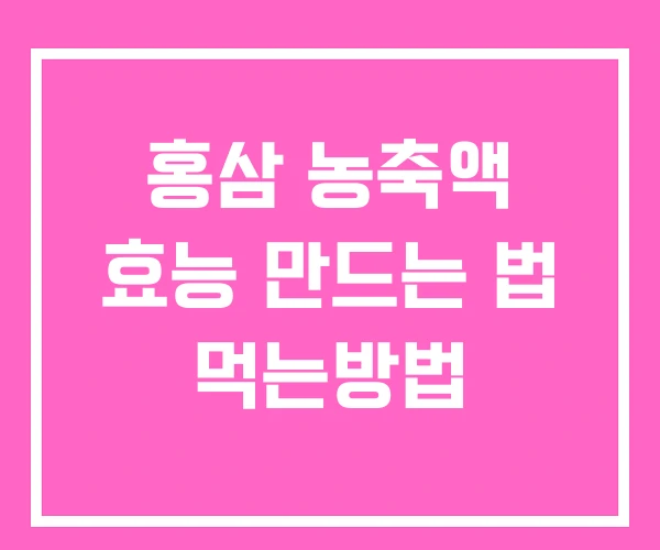 홍삼 농축액 효능 만드는 법 먹는방법