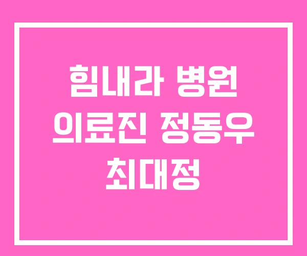 힘내라 병원 의료진 정동우 최대정