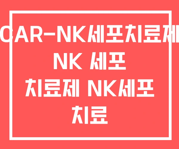 CAR-NK세포치료제 NK 세포 치료제 NK세포 치료 CAR-NK세포치료제 NK 세포 치료제 NK세포 치료