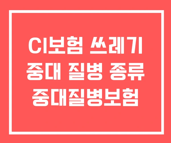 CI보험 쓰레기 중대 질병 종류 중대질병보험 CI보험 쓰레기 중대 질병 종류 중대질병보험