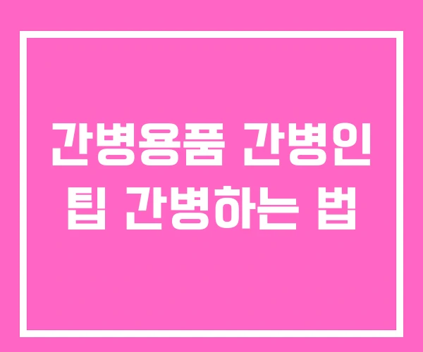 간병용품 간병인 팁 간병하는 법 간병용품 간병인 팁 간병하는 법