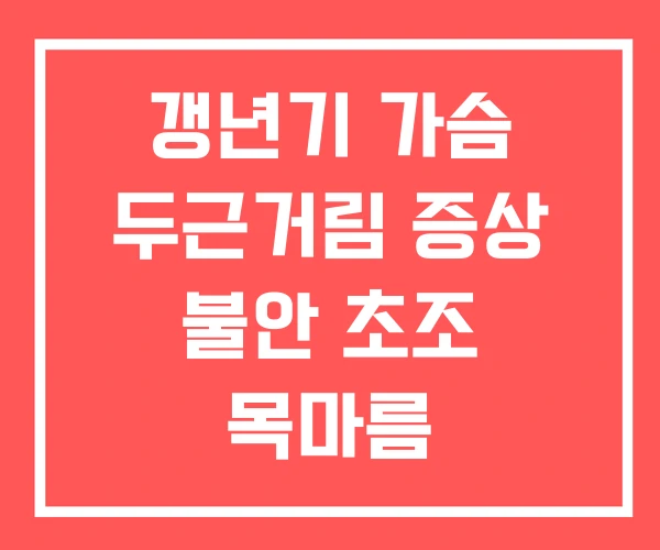 갱년기 가슴 두근거림 증상 불안 초조 목마름 갱년기 가슴 두근거림 증상 불안 초조 목마름