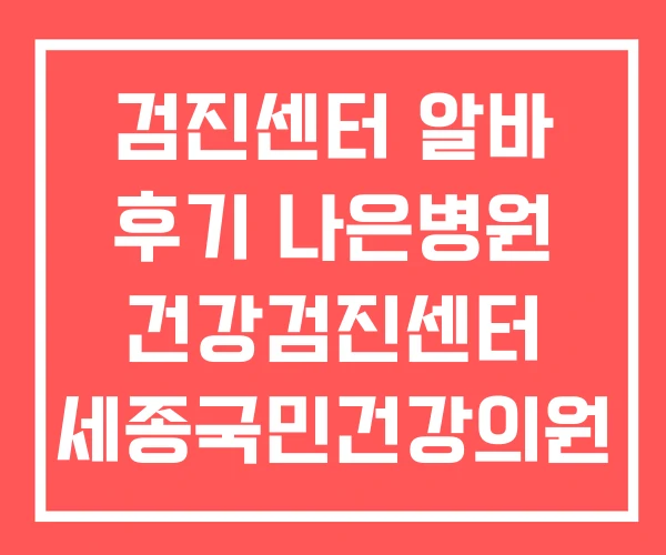 검진센터 알바 후기 나은병원 건강검진센터 세종국민건강의원 검진센터 알바 후기 나은병원 건강검진센터 세종국민건강의원