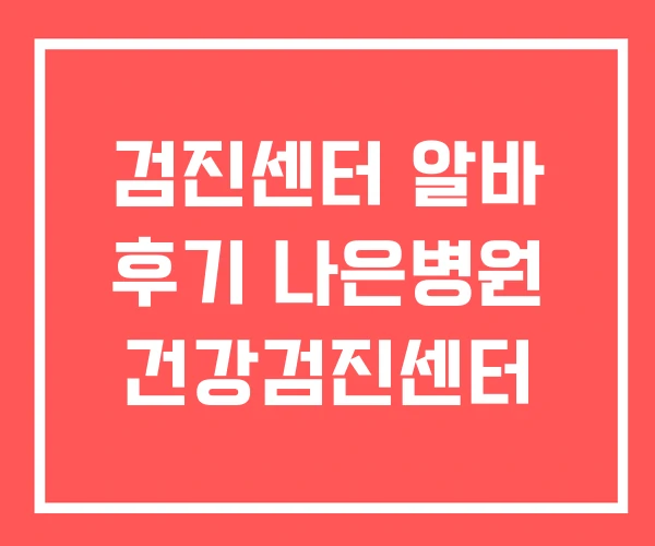 검진센터 알바 후기 나은병원 건강검진센터 검진센터 알바 후기 나은병원 건강검진센터