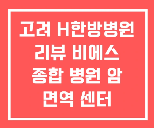 고려 H한방병원 리뷰 비에스 종합 병원 암 면역 센터 고려 H한방병원 리뷰 비에스 종합 병원 암 면역 센터