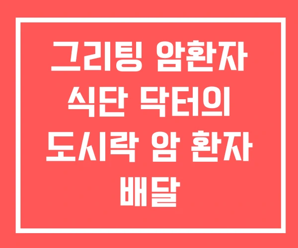 그리팅 암환자 식단 닥터의 도시락 암 환자 배달 그리팅 암환자 식단 닥터의 도시락 암 환자 배달