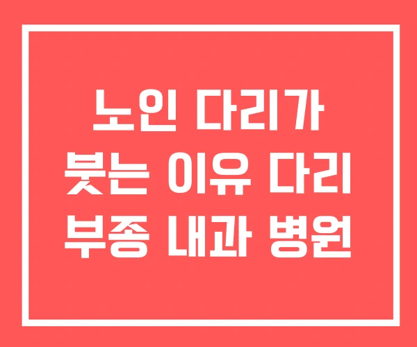 노인 다리가 붓는 이유 다리 부종 내과 병원 노인 다리가 붓는 이유 다리 부종 내과 병원
