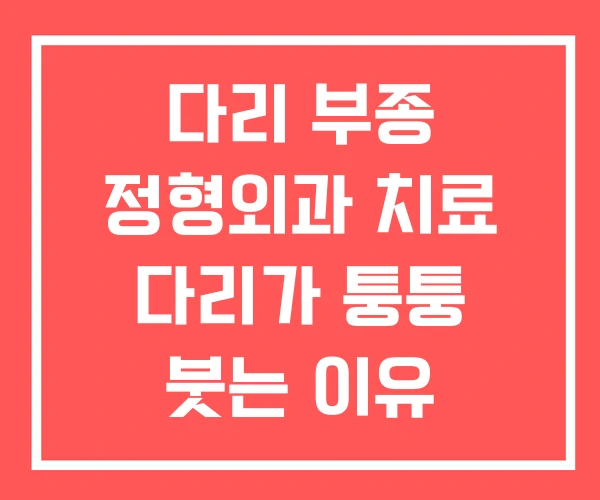 다리 부종 정형외과 치료 다리가 퉁퉁 붓는 이유 다리 부종 정형외과 치료 다리가 퉁퉁 붓는 이유