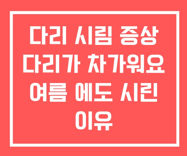 다리 시림 증상 다리가 차가워요 여름 에도 시린 이유 다리 시림 증상 다리가 차가워요 여름 에도 시린 이유