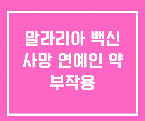 말라리아 백신 사망 연예인 약 부작용