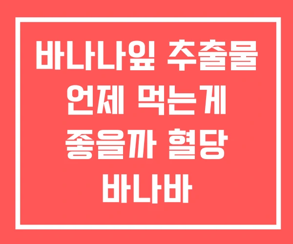 바나나잎 추출물 언제 먹는게 좋을까 혈당 바나바