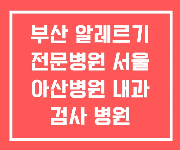 부산 알레르기 전문병원 서울 아산병원 내과 검사 병원 부산 알레르기 전문병원 서울 아산병원 내과 검사 병원