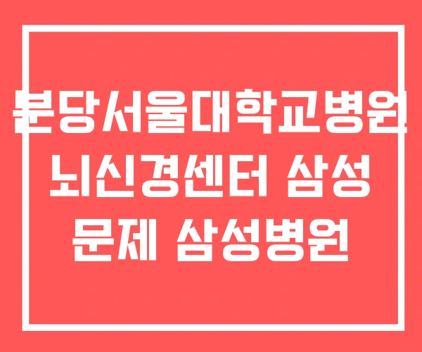 분당서울대학교병원 뇌신경센터 삼성 문제 삼성병원 분당서울대학교병원 뇌신경센터 삼성 문제 삼성병원