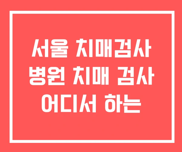 서울 치매검사 병원 치매 검사 어디서 하는 서울 치매검사 병원 치매 검사 어디서 하는