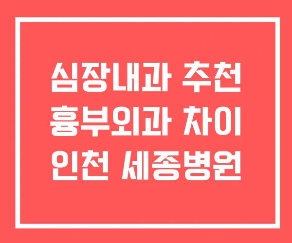 심장내과 추천 흉부외과 차이 인천 세종병원