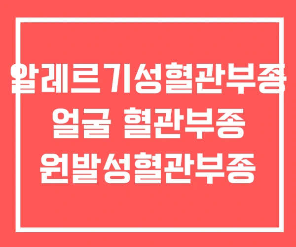 알레르기성혈관부종 얼굴 혈관부종 원발성혈관부종 알레르기성혈관부종 얼굴 혈관부종 원발성혈관부종