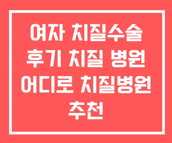 여자 치질수술 후기 치질 병원 어디로 치질병원 추천 여자 치질수술 후기 치질 병원 어디로 치질병원 추천