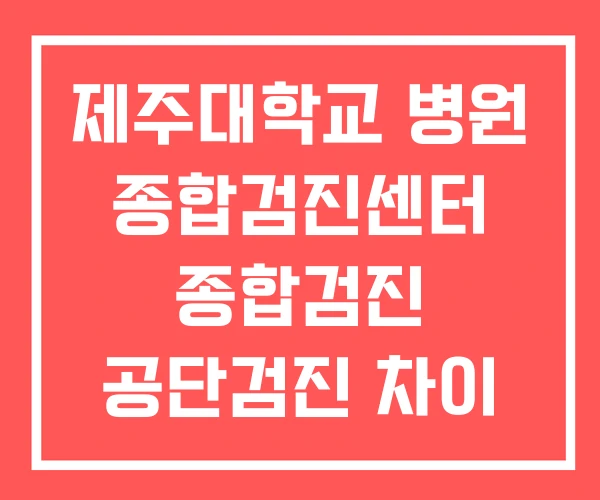 제주대학교 병원 종합검진센터 종합검진 공단검진 차이 제주대학교 병원 종합검진센터 종합검진 공단검진 차이