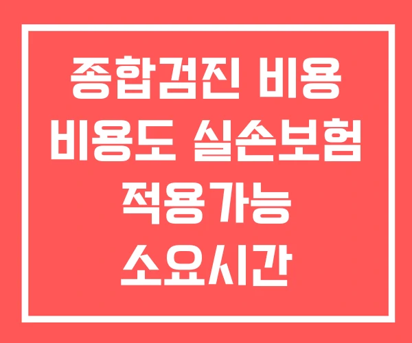 종합검진 비용 비용도 실손보험 적용가능 소요시간 종합검진 비용 비용도 실손보험 적용가능 소요시간