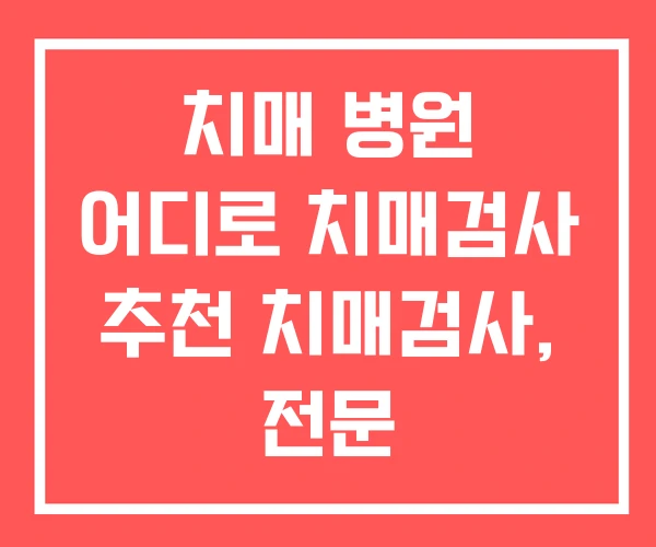 치매 병원 어디로 치매검사 추천 치매검사, 전문 치매 병원 어디로 치매검사 추천 치매검사, 전문